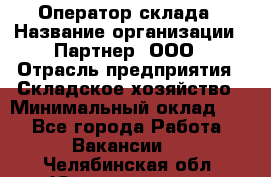 Оператор склада › Название организации ­ Партнер, ООО › Отрасль предприятия ­ Складское хозяйство › Минимальный оклад ­ 1 - Все города Работа » Вакансии   . Челябинская обл.,Южноуральск г.